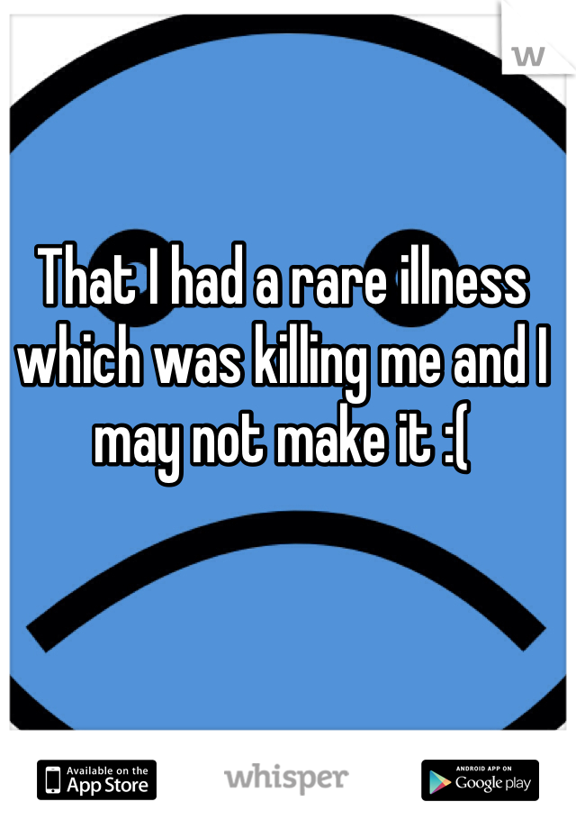 That I had a rare illness which was killing me and I may not make it :(