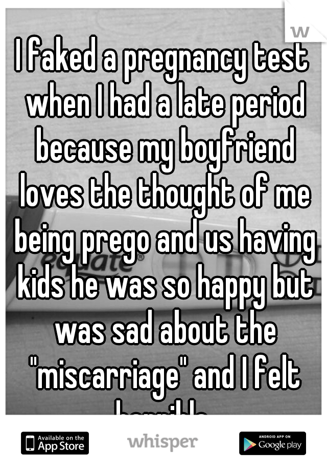 I faked a pregnancy test when I had a late period because my boyfriend loves the thought of me being prego and us having kids he was so happy but was sad about the "miscarriage" and I felt horrible 