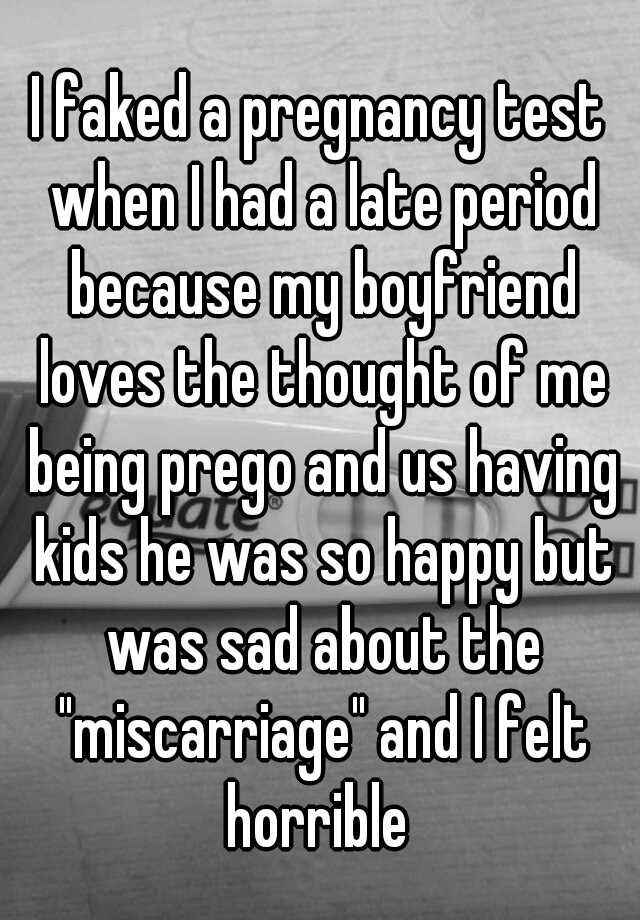 I faked a pregnancy test when I had a late period because my boyfriend loves the thought of me being prego and us having kids he was so happy but was sad about the "miscarriage" and I felt horrible 