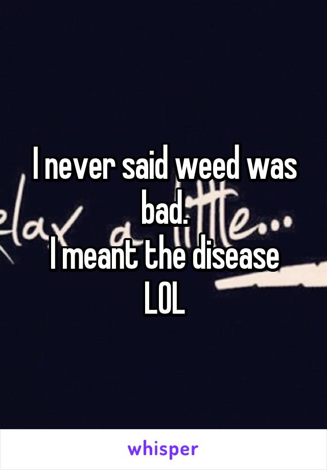 I never said weed was bad.
I meant the disease LOL