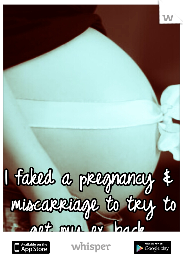 I faked a pregnancy & miscarriage to try to get my ex back...