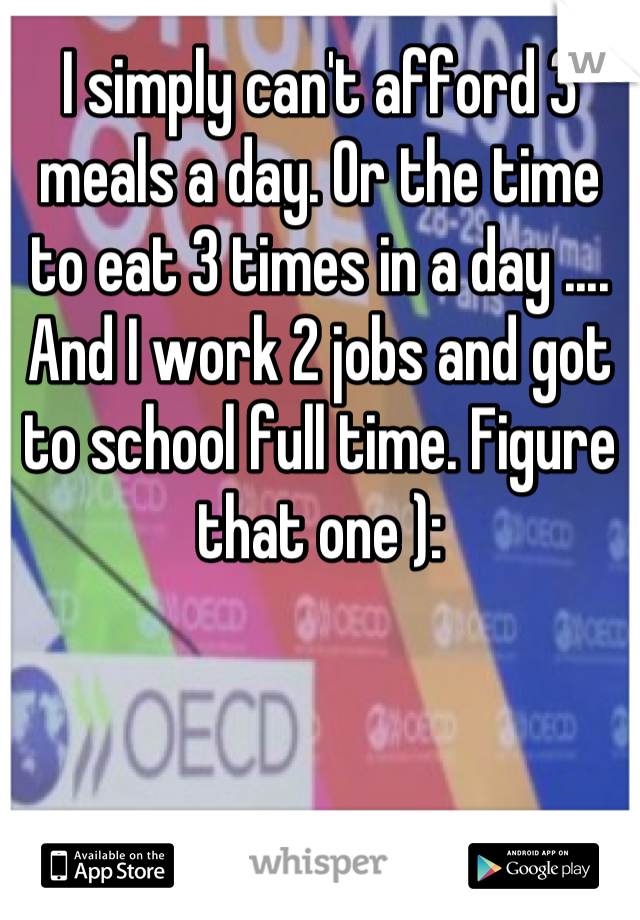 I simply can't afford 3 meals a day. Or the time to eat 3 times in a day .... And I work 2 jobs and got to school full time. Figure that one ):