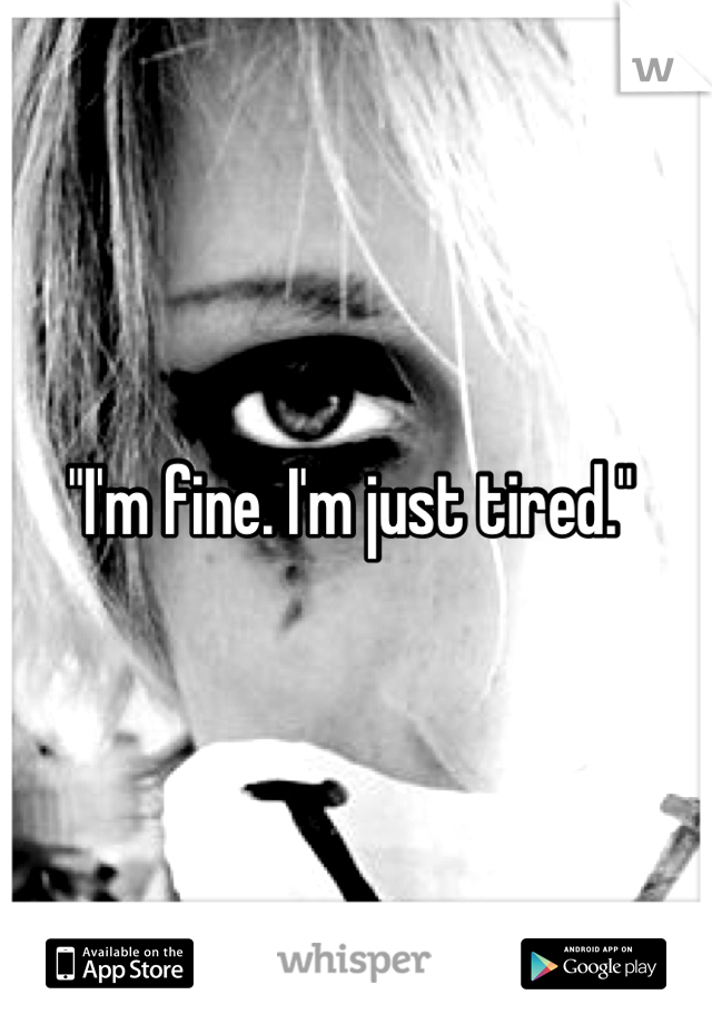 "I'm fine. I'm just tired." 