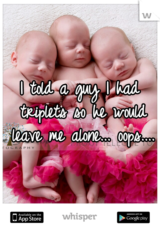 I told a guy I had triplets so he would leave me alone... oops....