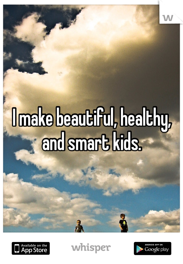 I make beautiful, healthy, and smart kids. 