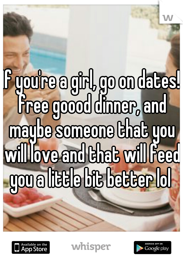 If you're a girl, go on dates! free goood dinner, and maybe someone that you will love and that will feed you a little bit better lol 