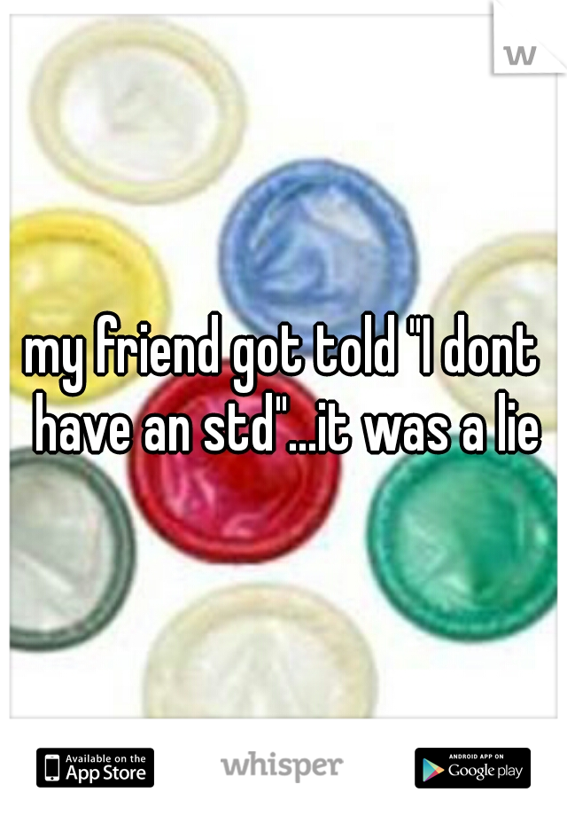my friend got told "I dont have an std"...it was a lie