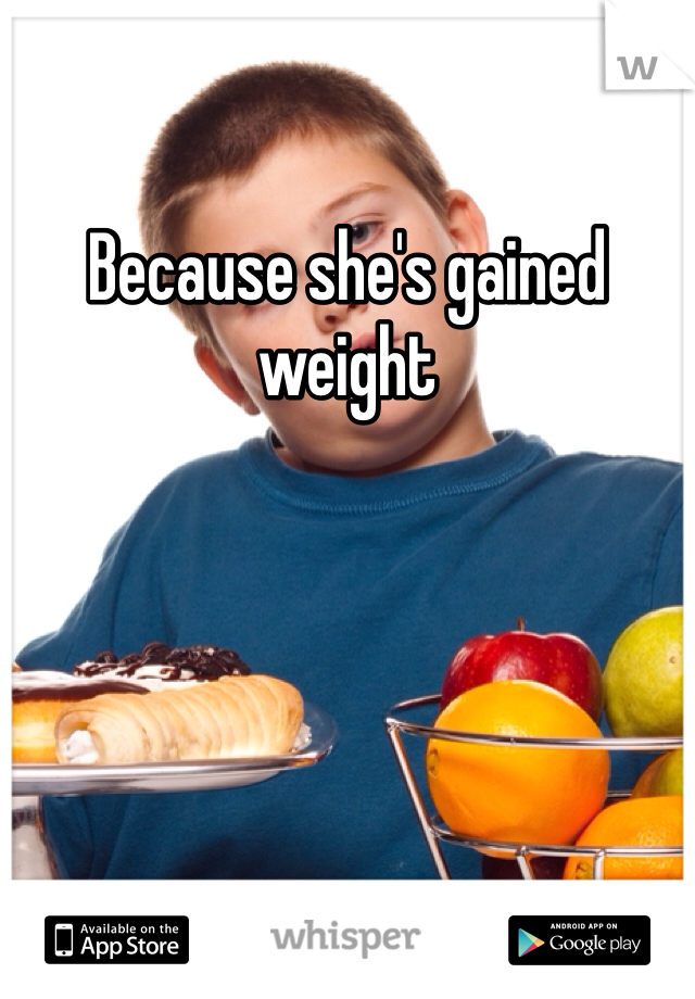 Because she's gained weight
