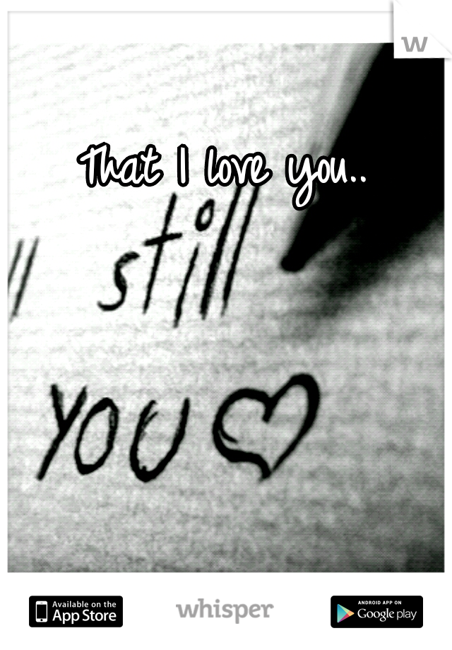  That I love you..