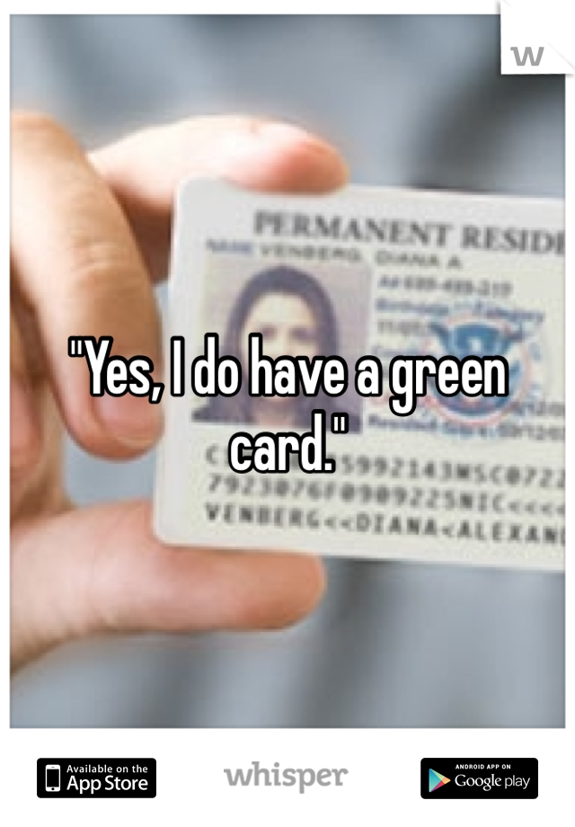 "Yes, I do have a green card."