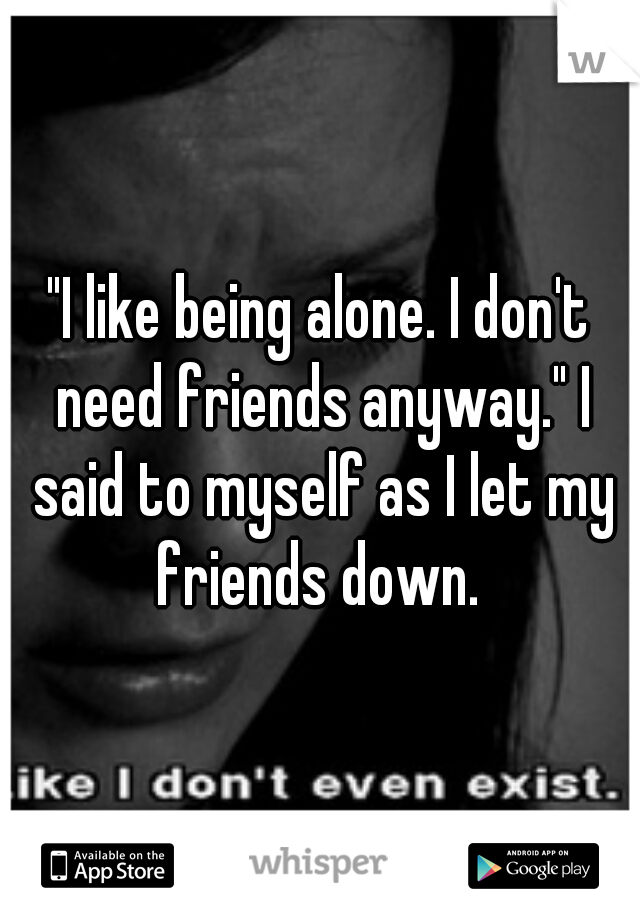 "I like being alone. I don't need friends anyway." I said to myself as I let my friends down. 