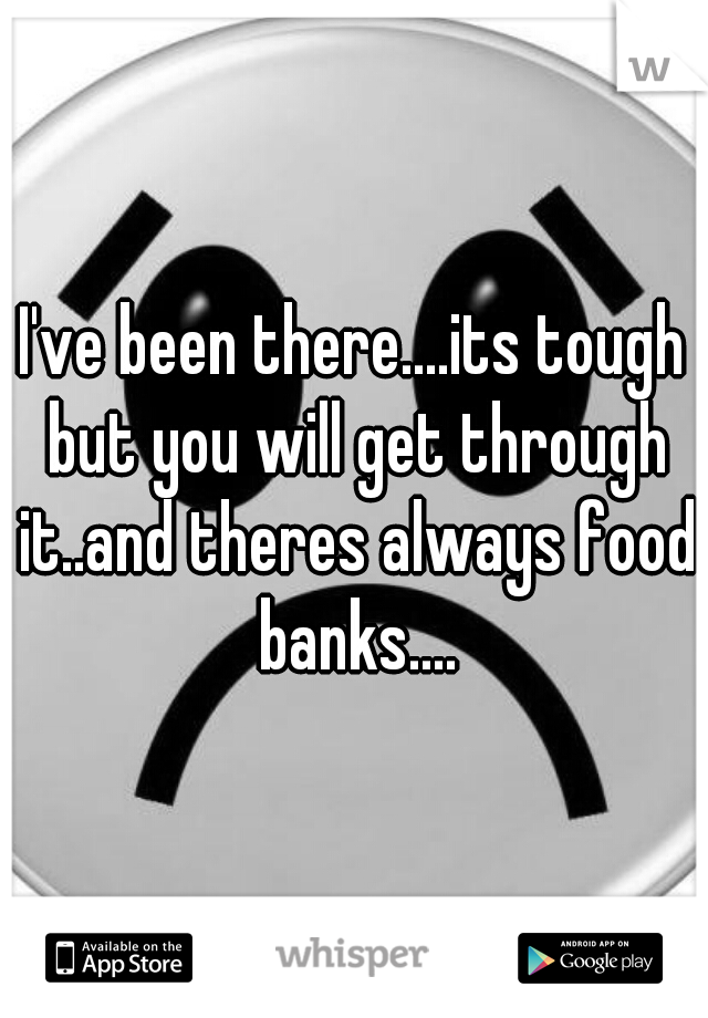 I've been there....its tough but you will get through it..and theres always food banks....