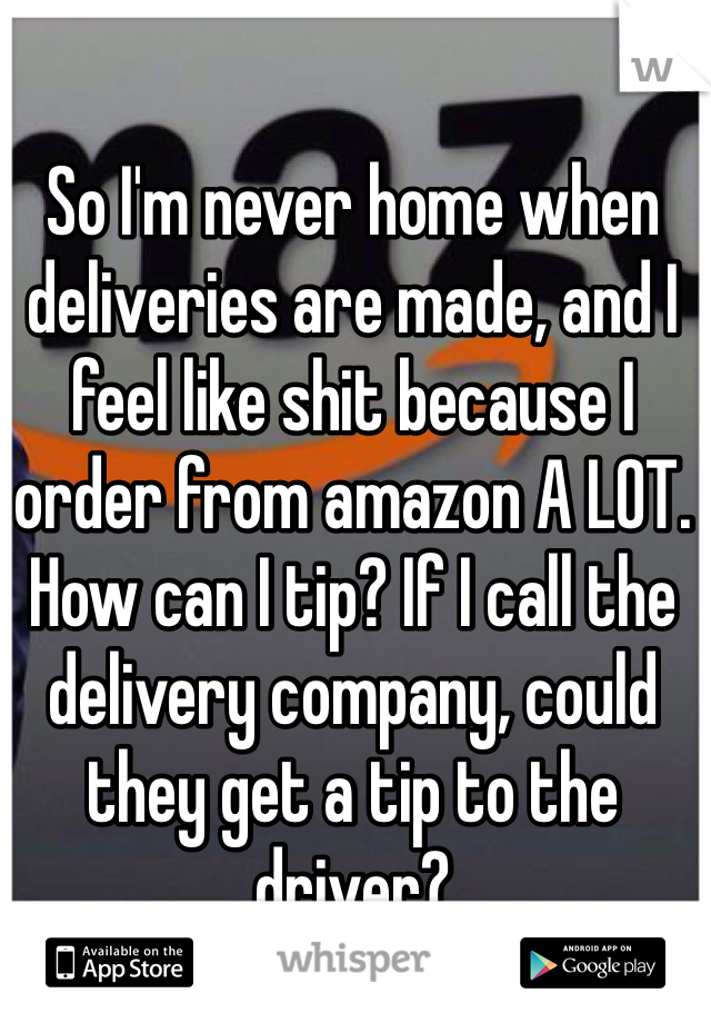 So I'm never home when deliveries are made, and I feel like shit because I order from amazon A LOT. How can I tip? If I call the delivery company, could they get a tip to the driver?