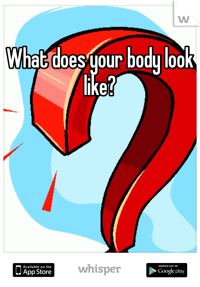 What does your body look
like? 