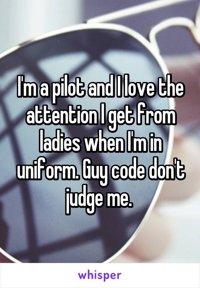 I'm a pilot and I love the attention I get from ladies when I'm in uniform. Guy code don't judge me. 
