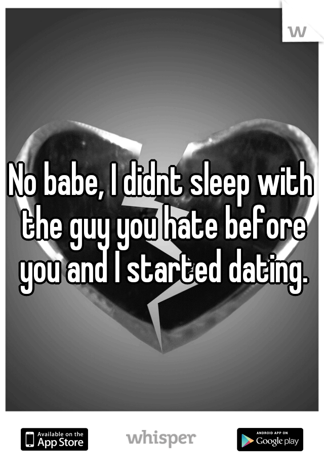No babe, I didnt sleep with the guy you hate before you and I started dating.