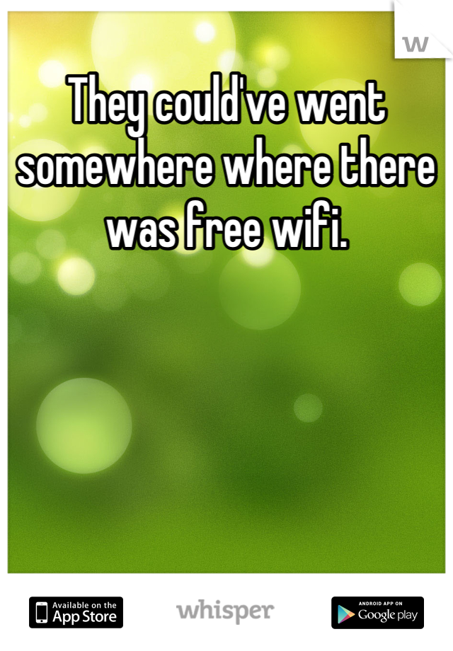 They could've went somewhere where there was free wifi.