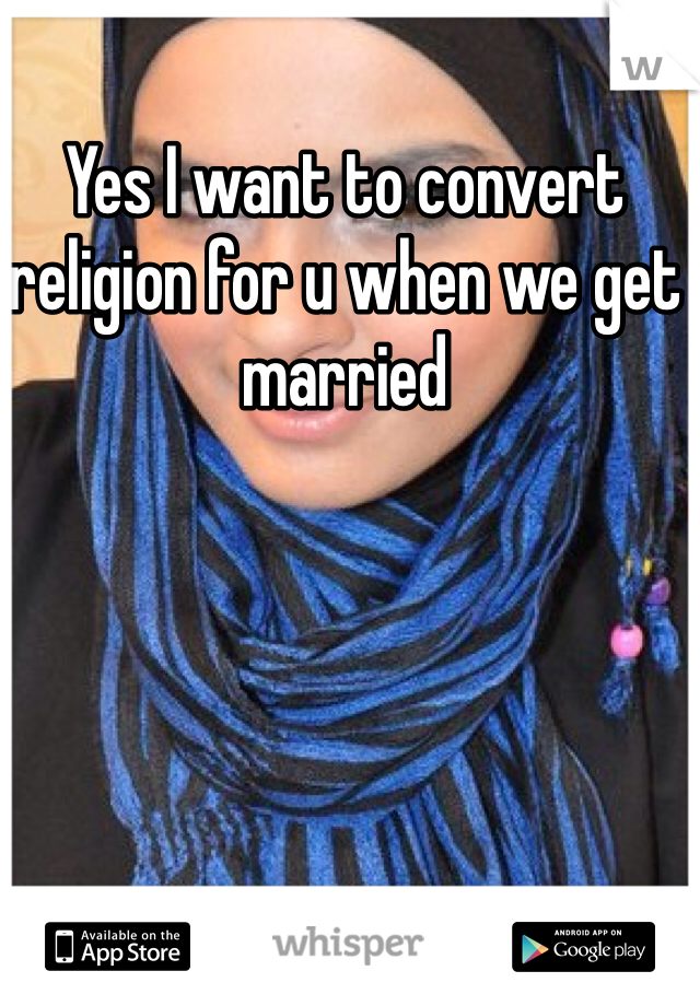 Yes I want to convert religion for u when we get married