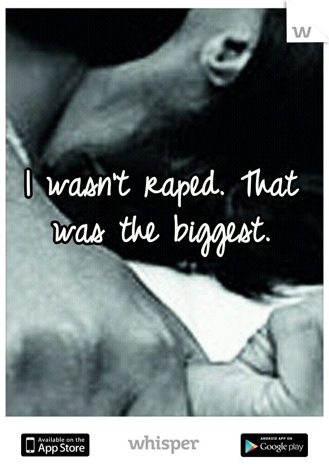I wasn't raped. That was the biggest. 