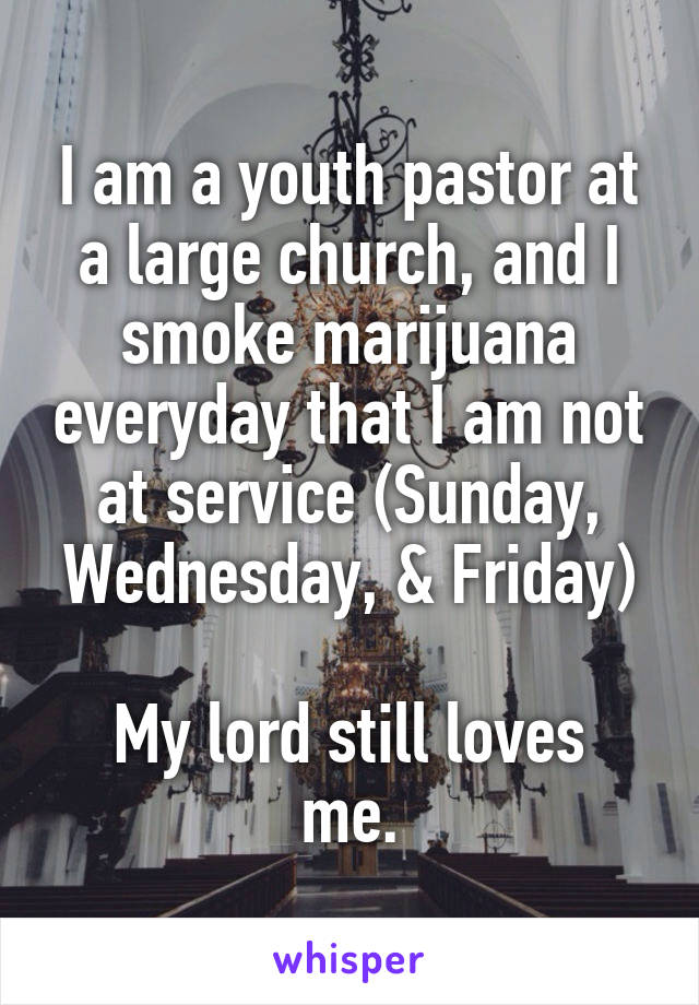 I am a youth pastor at a large church, and I smoke marijuana everyday that I am not at service (Sunday, Wednesday, & Friday)

My lord still loves me.