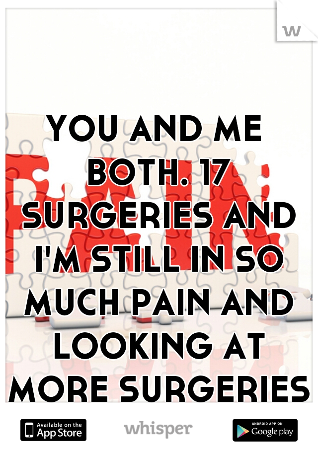 YOU AND ME BOTH. 17 SURGERIES AND I'M STILL IN SO MUCH PAIN AND LOOKING AT MORE SURGERIES :(