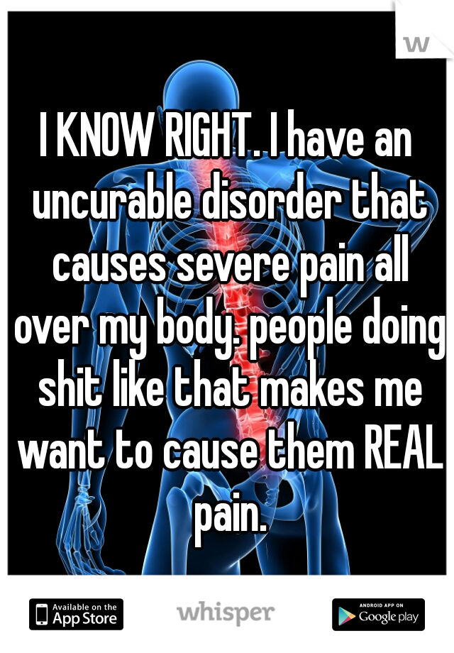 I KNOW RIGHT. I have an uncurable disorder that causes severe pain all over my body. people doing shit like that makes me want to cause them REAL pain.