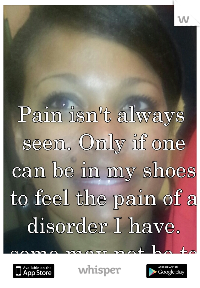 Pain isn't always seen. Only if one can be in my shoes to feel the pain of a disorder I have. some may not be to quick to judge!