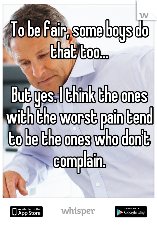 To be fair, some boys do that too...

But yes. I think the ones with the worst pain tend to be the ones who don't complain.