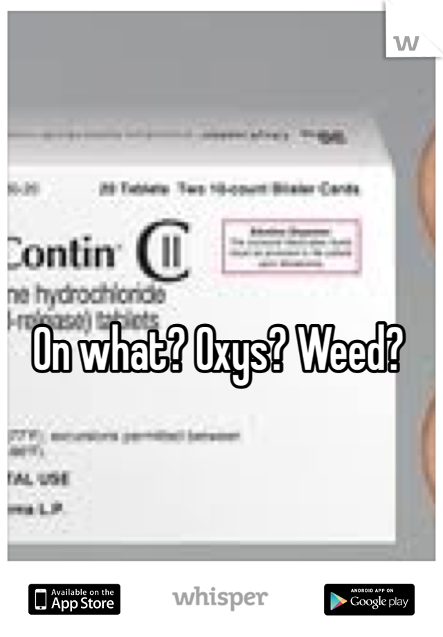 On what? Oxys? Weed?