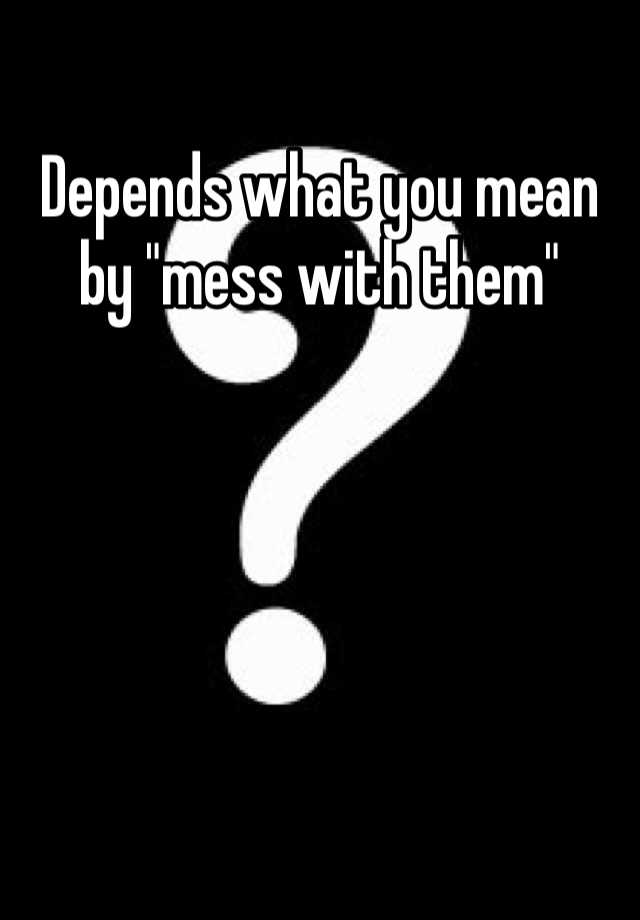 depends-what-you-mean-by-mess-with-them