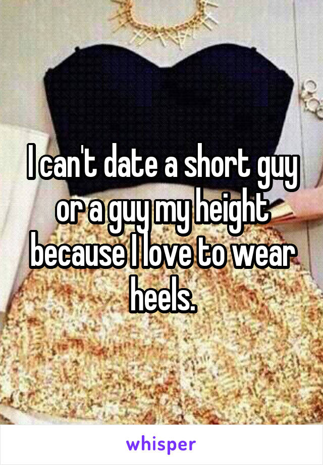I can't date a short guy or a guy my height because I love to wear heels.