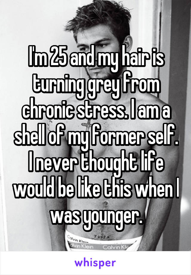 I'm 25 and my hair is turning grey from chronic stress. I am a shell of my former self. I never thought life would be like this when I was younger.
