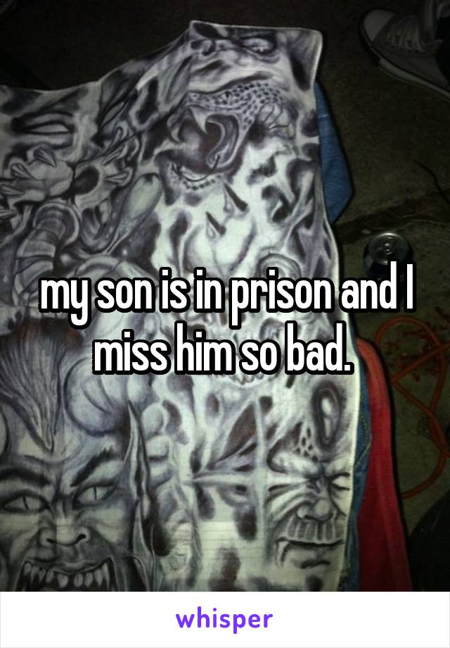 my son is in prison and I miss him so bad. 