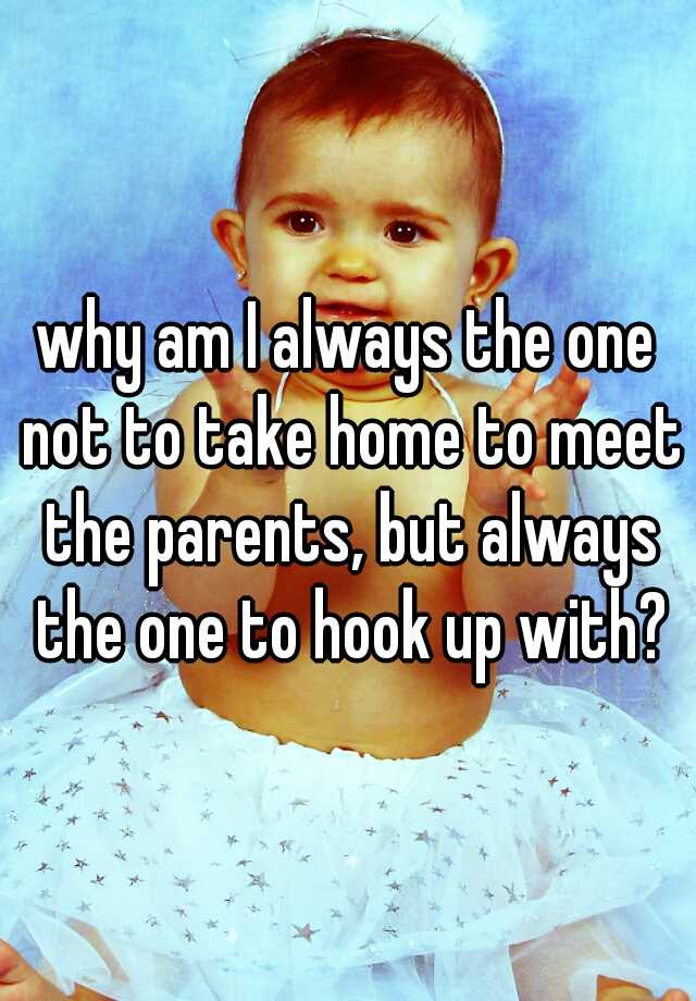 why-am-i-always-the-one-not-to-take-home-to-meet-the-parents-but