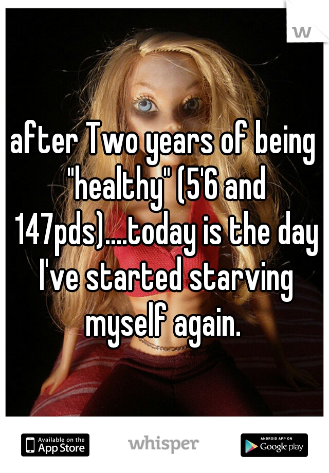 after Two years of being "healthy" (5'6 and 147pds)....today is the day I've started starving myself again. 