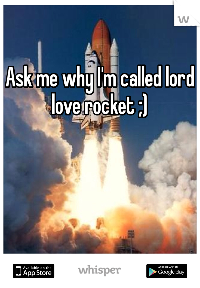 Ask me why I'm called lord love rocket ;)