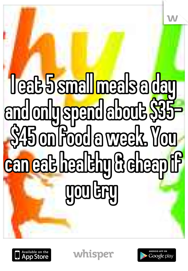 I eat 5 small meals a day and only spend about $35-$45 on food a week. You can eat healthy & cheap if you try 