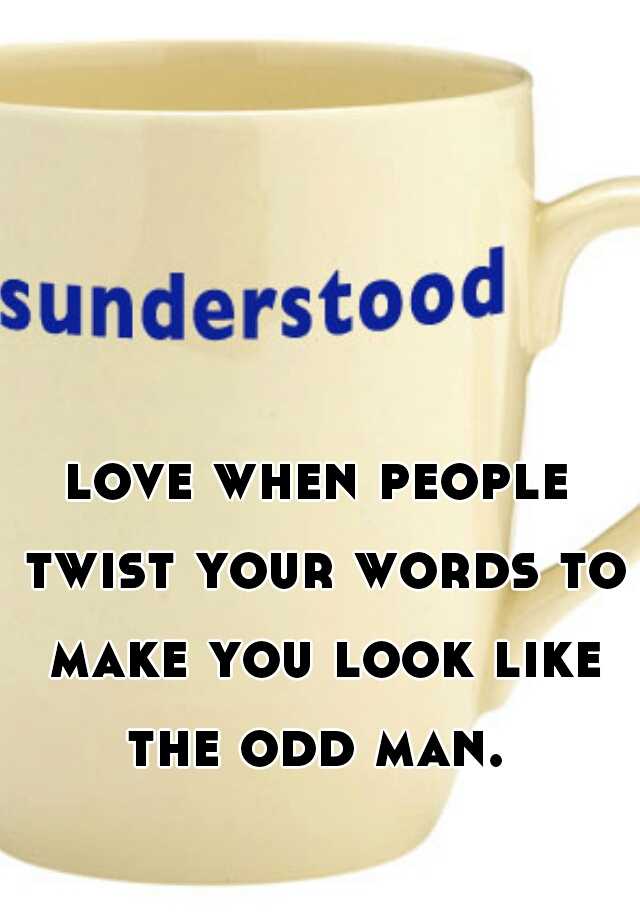 love-when-people-twist-your-words-to-make-you-look-like-the-odd-man