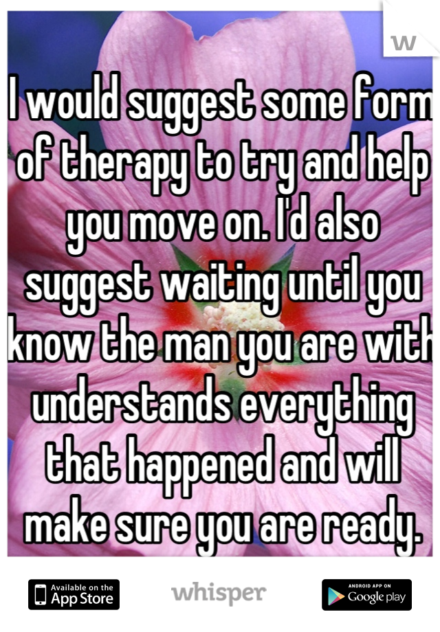I would suggest some form of therapy to try and help you move on. I'd also suggest waiting until you know the man you are with understands everything that happened and will make sure you are ready.