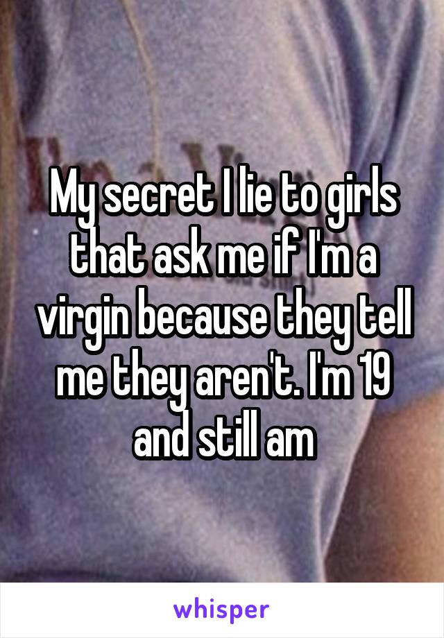 My secret I lie to girls that ask me if I'm a virgin because they tell me they aren't. I'm 19 and still am