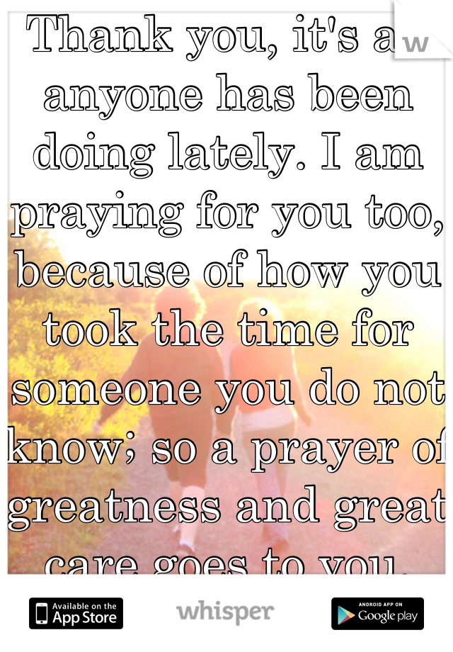 Thank you, it's all anyone has been doing lately. I am praying for you too, because of how you took the time for someone you do not know; so a prayer of greatness and great care goes to you.