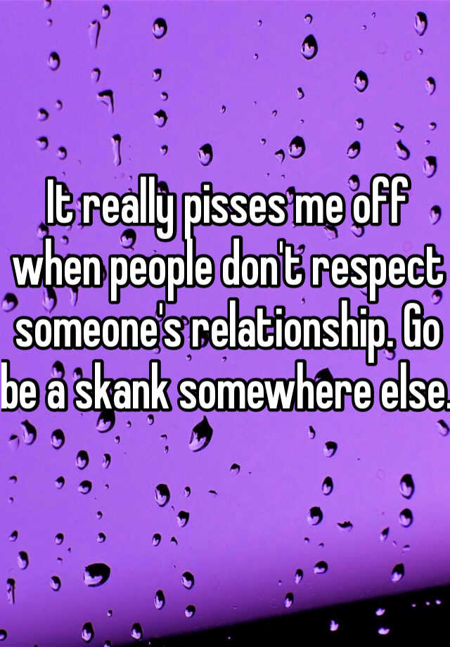 It Really Pisses Me Off When People Don T Respect Someone S