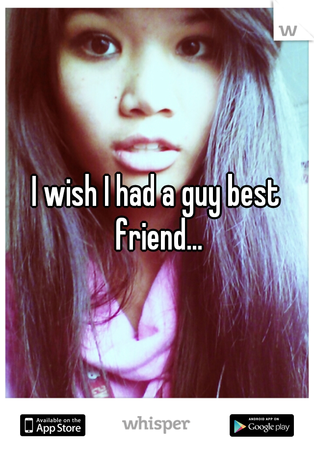 I wish I had a guy best friend...