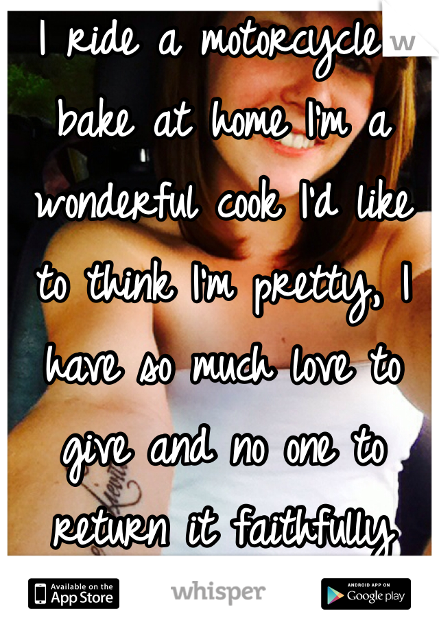 I ride a motorcycle I bake at home I'm a wonderful cook I'd like to think I'm pretty, I have so much love to give and no one to return it faithfully 