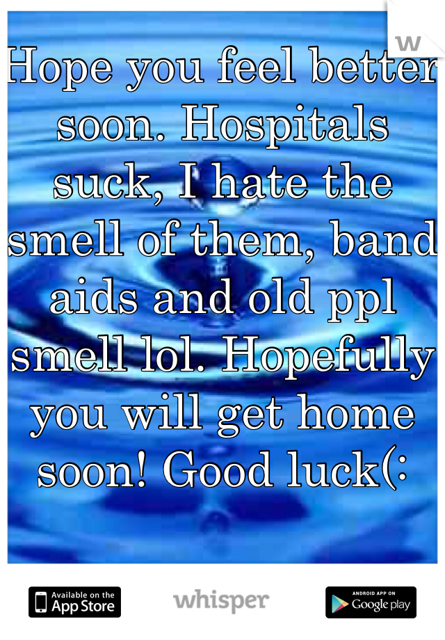Hope you feel better soon. Hospitals suck, I hate the smell of them, band aids and old ppl smell lol. Hopefully you will get home soon! Good luck(: