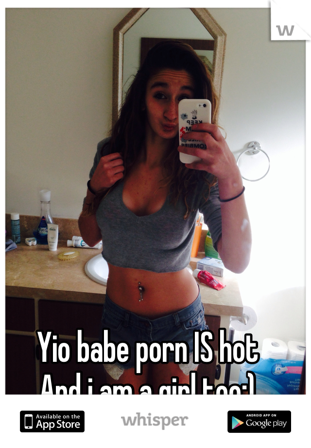 Yio babe porn IS hot 
And i am a girl too:)
