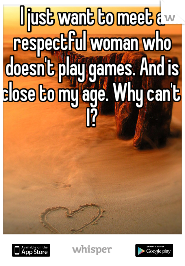 I just want to meet a respectful woman who doesn't play games. And is close to my age. Why can't I?