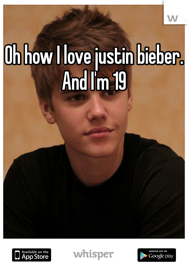 Oh how I love justin bieber. And I'm 19
