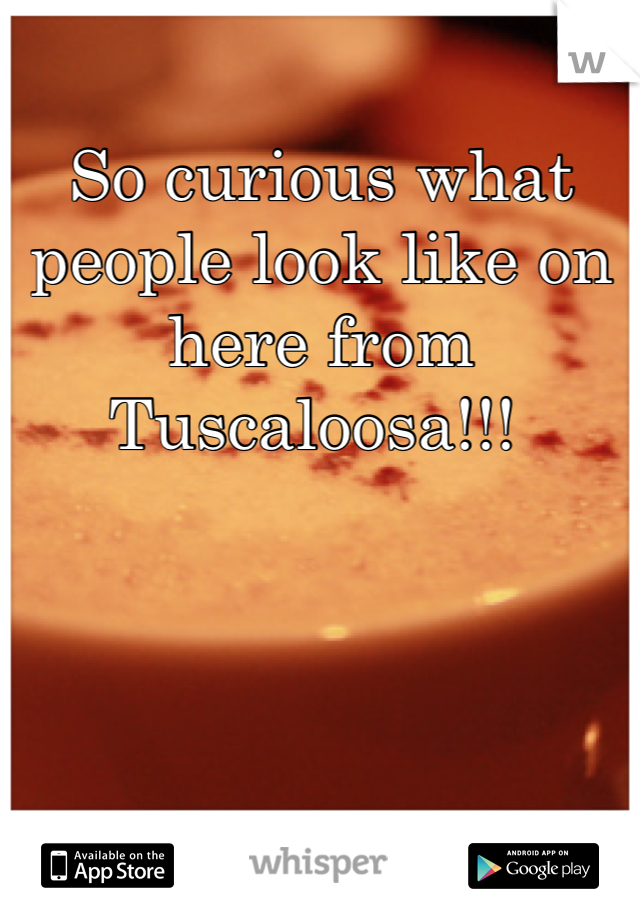 So curious what people look like on here from Tuscaloosa!!! 