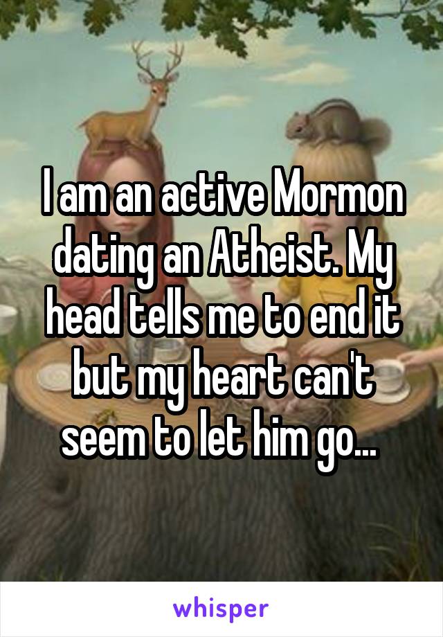 I am an active Mormon dating an Atheist. My head tells me to end it but my heart can't seem to let him go... 